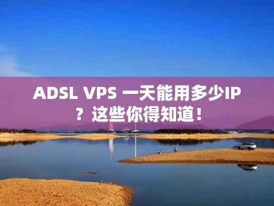 ADSL VPS 一天能用多少IP？这些你得知道！