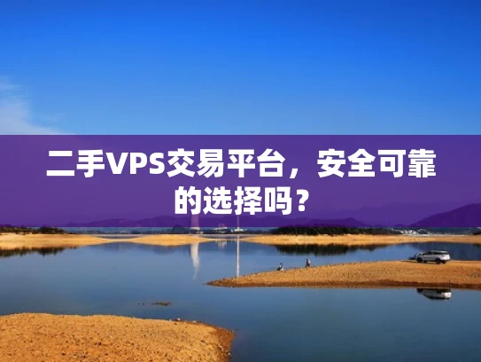 二手VPS交易平台，安全可靠的选择吗？
