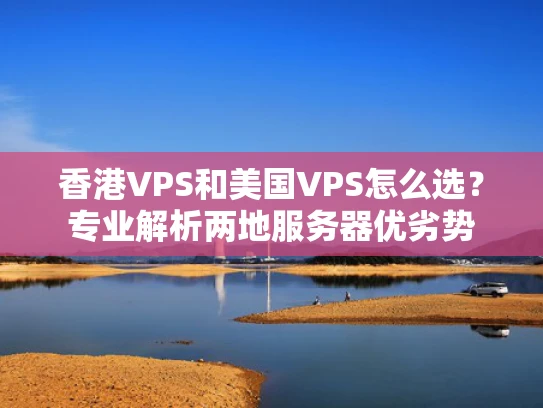 香港VPS和美国VPS怎么选？专业解析两地服务器优劣势