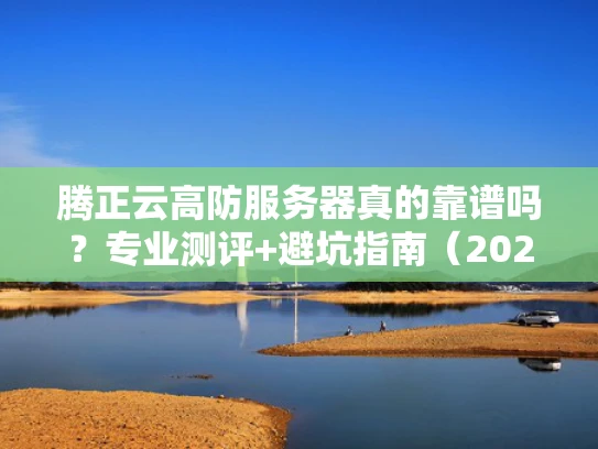 腾正云高防服务器真的靠谱吗？专业测评+避坑指南（2024最新版）
