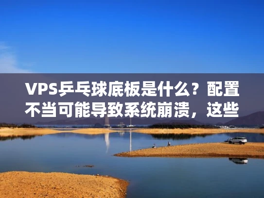 VPS乒乓球底板是什么？配置不当可能导致系统崩溃，这些你必须知道！