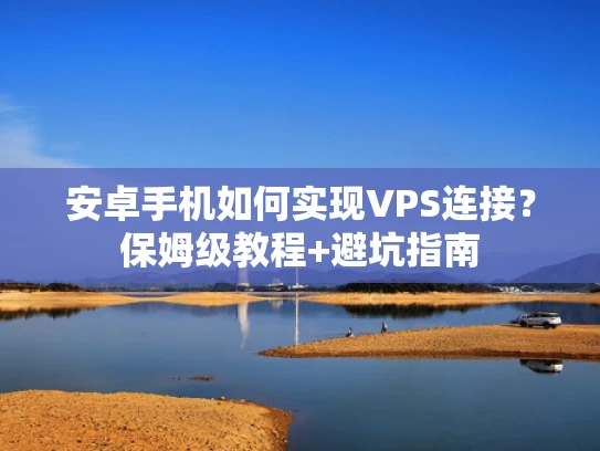 安卓手机如何实现VPS连接？保姆级教程+避坑指南