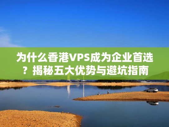 为什么香港VPS成为企业首选？揭秘五大优势与避坑指南