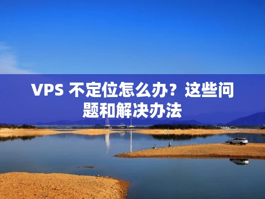 VPS 不定位怎么办？这些问题和解决办法