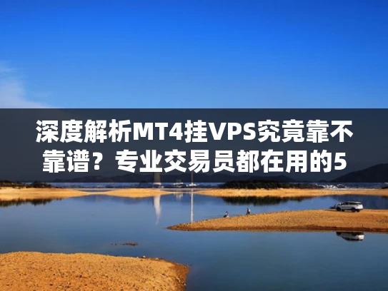 深度解析MT4挂VPS究竟靠不靠谱？专业交易员都在用的5个技巧