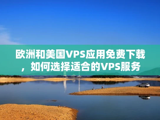 欧洲和美国VPS应用免费下载，如何选择适合的VPS服务