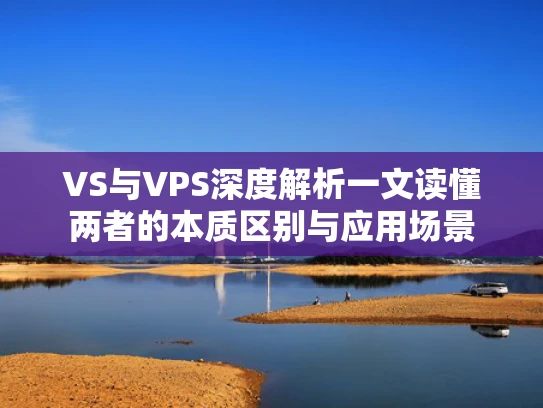 VS与VPS深度解析一文读懂两者的本质区别与应用场景
