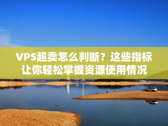 VPS超卖怎么判断？这些指标让你轻松掌握资源使用情况