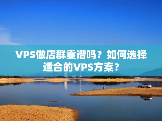 VPS做店群靠谱吗？如何选择适合的VPS方案？