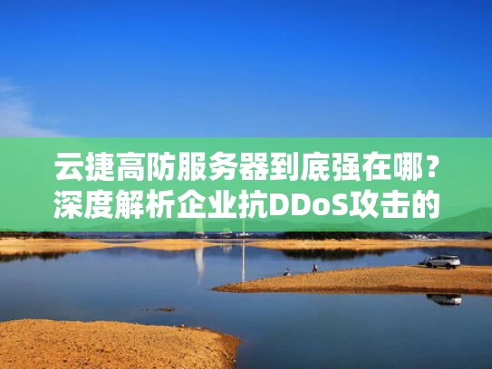 云捷高防服务器到底强在哪？深度解析企业抗DDoS攻击的三大核心能力