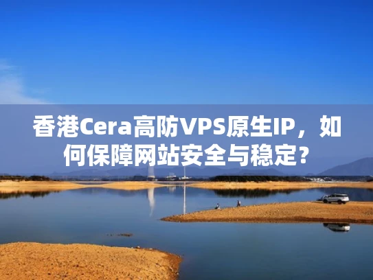 香港Cera高防VPS原生IP，如何保障网站安全与稳定？