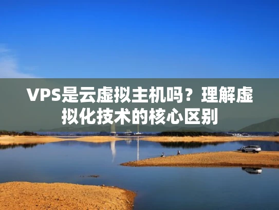 VPS是云虚拟主机吗？理解虚拟化技术的核心区别