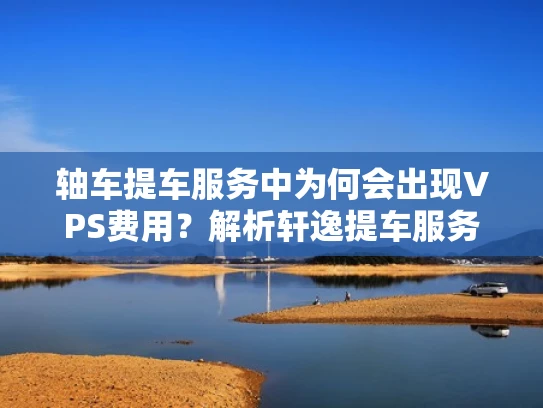轴车提车服务中为何会出现VPS费用？解析轩逸提车服务中的VPS费用问题