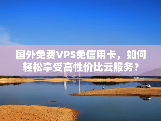 国外免费VPS免信用卡，如何轻松享受高性价比云服务？