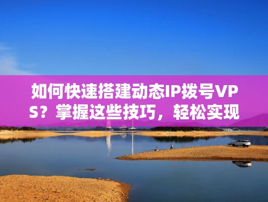 如何快速搭建动态IP拨号VPS？掌握这些技巧，轻松实现P2P隐藏