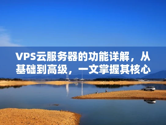 VPS云服务器的功能详解，从基础到高级，一文掌握其核心优势