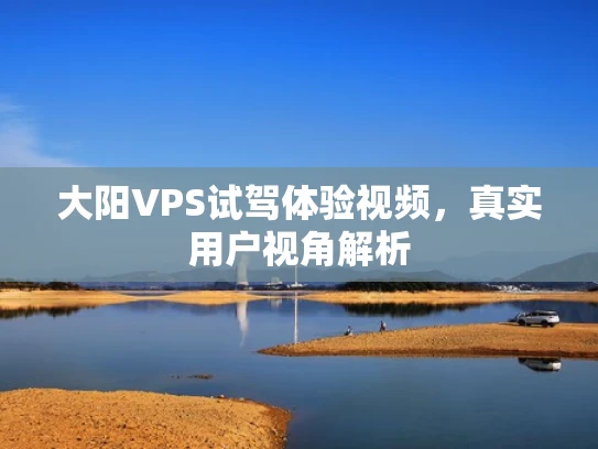 大阳VPS试驾体验视频，真实用户视角解析