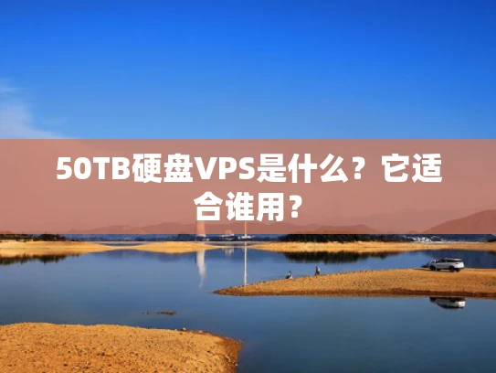 50TB硬盘VPS是什么？它适合谁用？