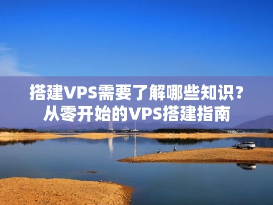 搭建VPS需要了解哪些知识？从零开始的VPS搭建指南