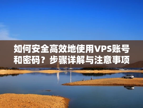 如何安全高效地使用VPS账号和密码？步骤详解与注意事项