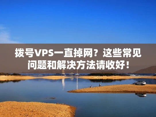 拨号VPS一直掉网？这些常见问题和解决方法请收好！