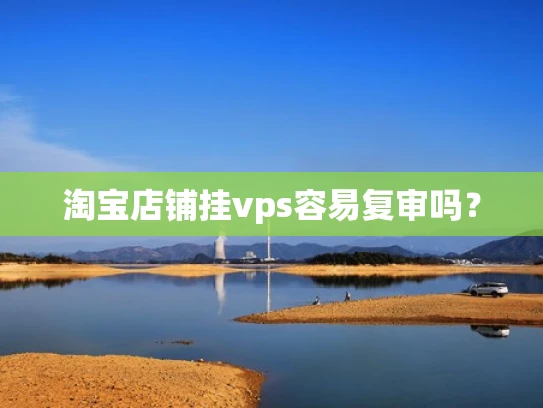 淘宝店铺挂vps容易复审吗？