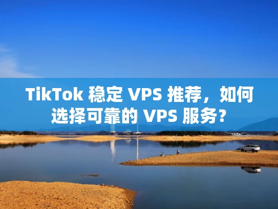 TikTok 稳定 VPS 推荐，如何选择可靠的 VPS 服务？