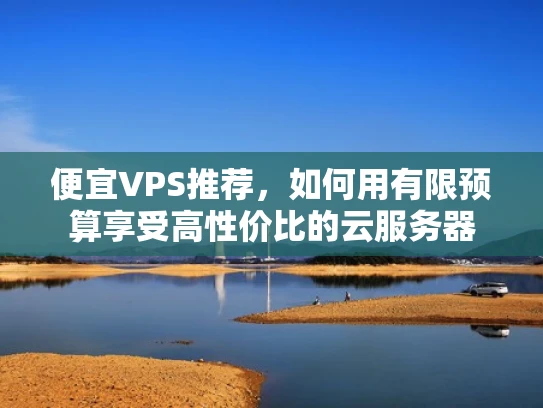 便宜VPS推荐，如何用有限预算享受高性价比的云服务器
