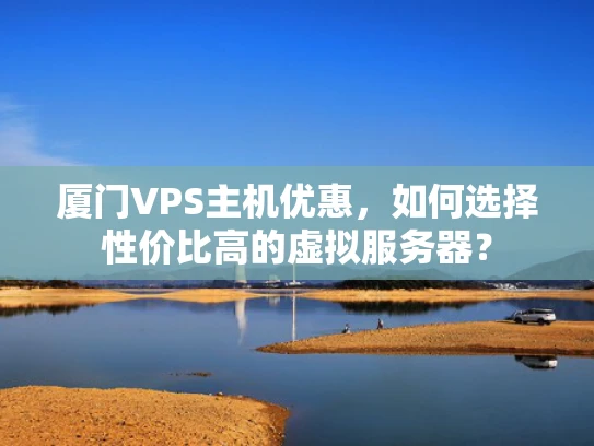 厦门VPS主机优惠，如何选择性价比高的虚拟服务器？