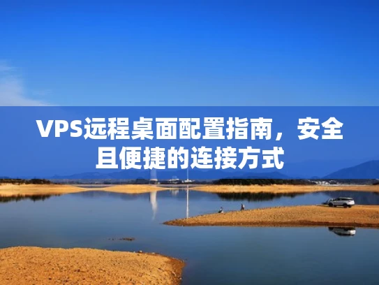 VPS远程桌面配置指南，安全且便捷的连接方式