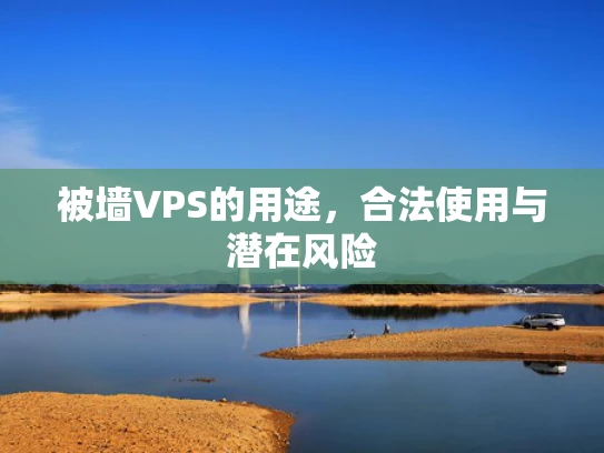 被墙VPS的用途，合法使用与潜在风险