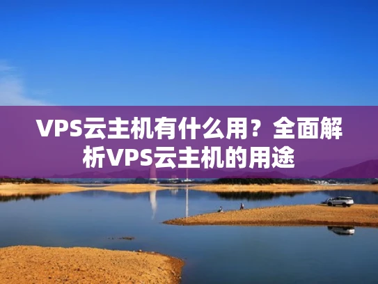 VPS云主机有什么用？全面解析VPS云主机的用途