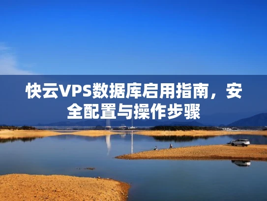快云VPS数据库启用指南，安全配置与操作步骤
