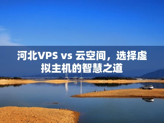 河北VPS vs 云空间，选择虚拟主机的智慧之道