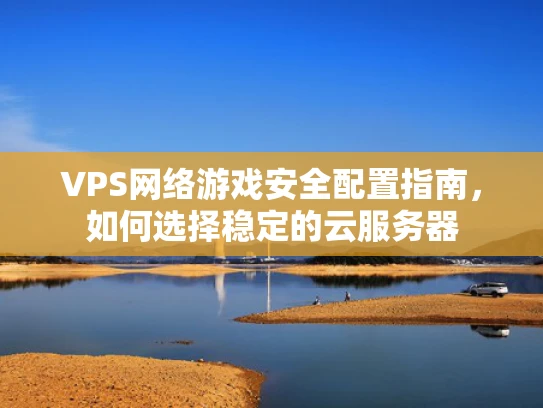 VPS网络游戏安全配置指南，如何选择稳定的云服务器