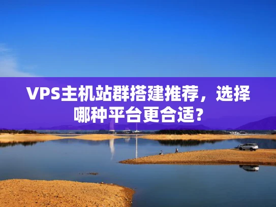 VPS主机站群搭建推荐，选择哪种平台更合适？