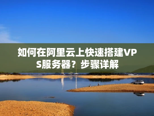 如何在阿里云上快速搭建VPS服务器？步骤详解