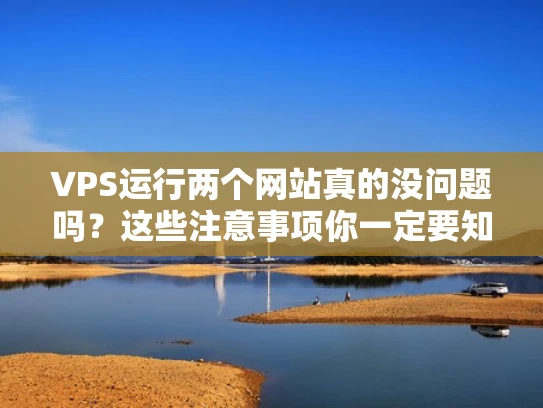 VPS运行两个网站真的没问题吗？这些注意事项你一定要知道！
