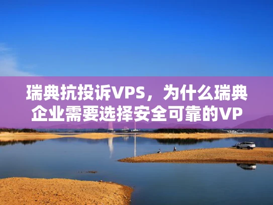 瑞典抗投诉VPS，为什么瑞典企业需要选择安全可靠的VPS服务