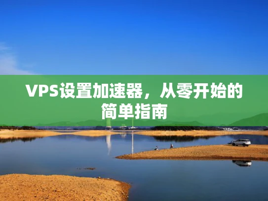 VPS设置加速器，从零开始的简单指南