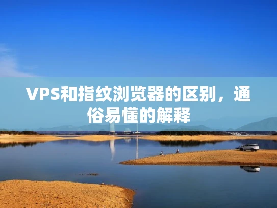 VPS和指纹浏览器的区别，通俗易懂的解释