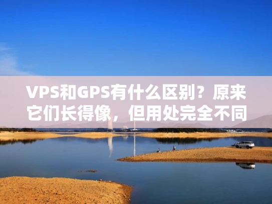 VPS和GPS有什么区别？原来它们长得像，但用处完全不同！