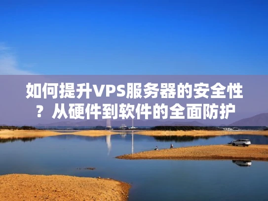 如何提升VPS服务器的安全性？从硬件到软件的全面防护
