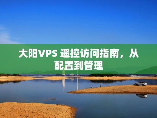 大阳VPS 遥控访问指南，从配置到管理