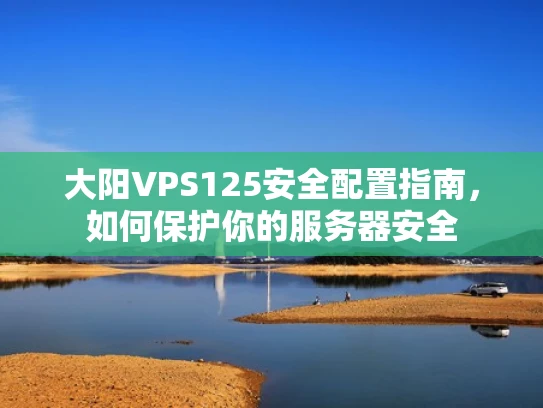 大阳VPS125安全配置指南，如何保护你的服务器安全