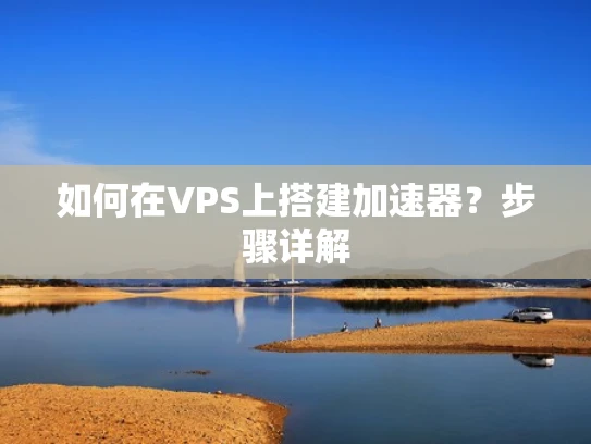 如何在VPS上搭建加速器？步骤详解