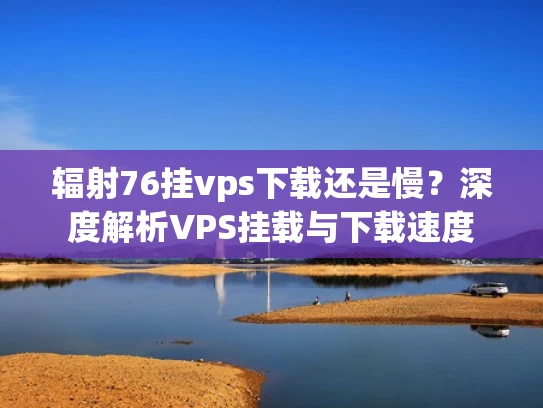 辐射76挂vps下载还是慢？深度解析VPS挂载与下载速度