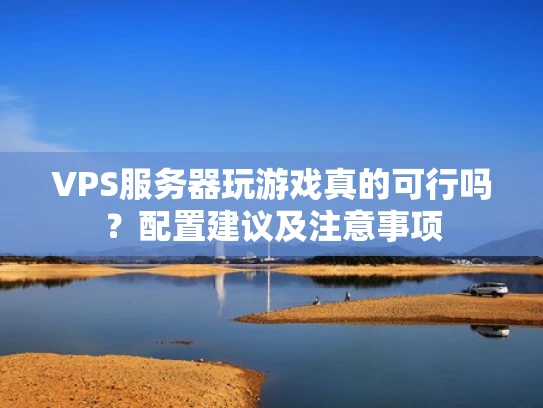 VPS服务器玩游戏真的可行吗？配置建议及注意事项