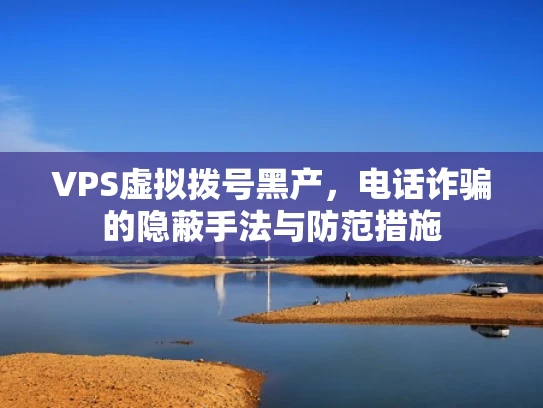 VPS虚拟拨号黑产，电话诈骗的隐蔽手法与防范措施