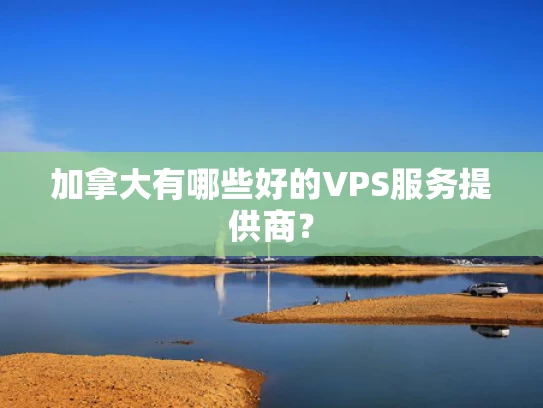 加拿大有哪些好的VPS服务提供商？